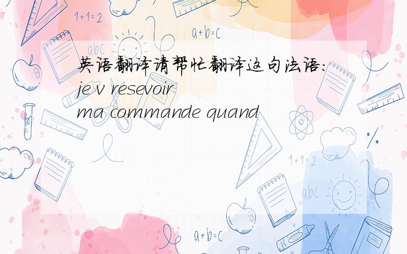 英语翻译请帮忙翻译这句法语：je v resevoir ma commande quand