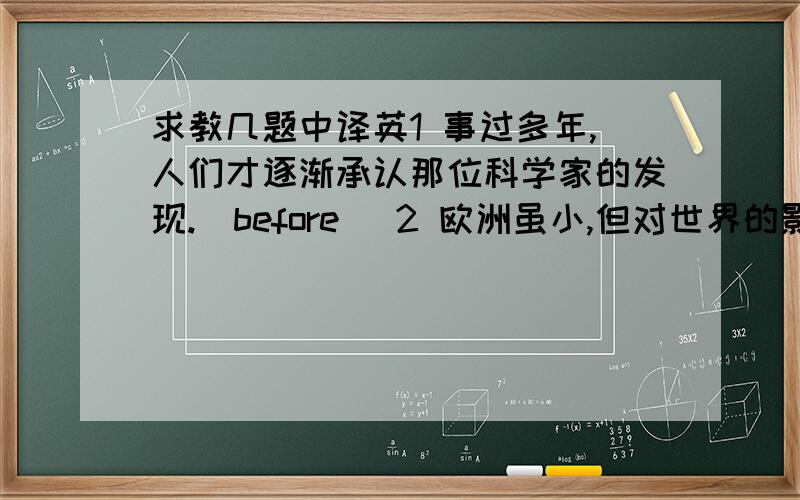 求教几题中译英1 事过多年,人们才逐渐承认那位科学家的发现.(before) 2 欧洲虽小,但对世界的影响却很大(… a