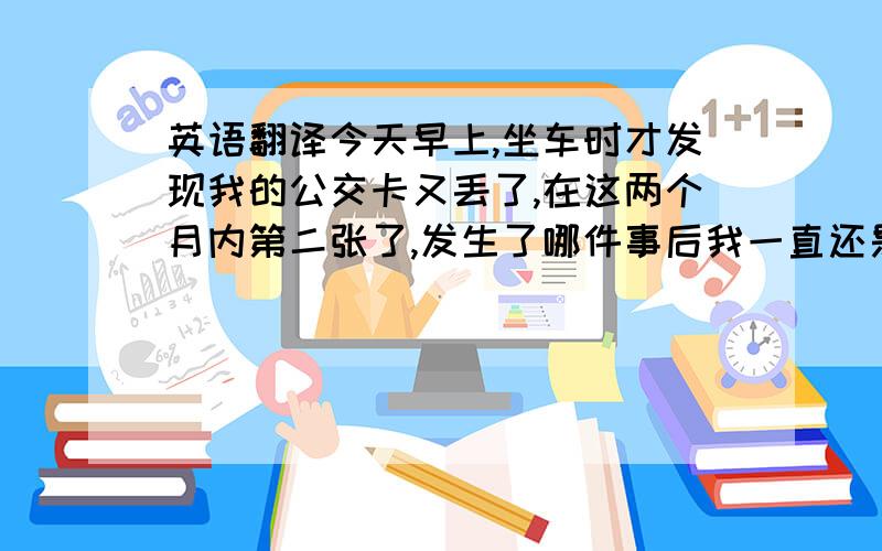 英语翻译今天早上,坐车时才发现我的公交卡又丢了,在这两个月内第二张了,发生了哪件事后我一直还是没有走出来.这一切我也不想