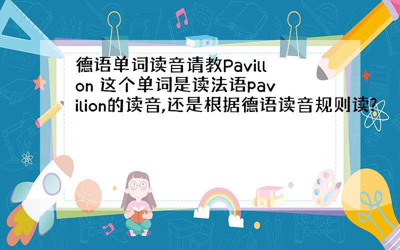 德语单词读音请教Pavillon 这个单词是读法语pavilion的读音,还是根据德语读音规则读?