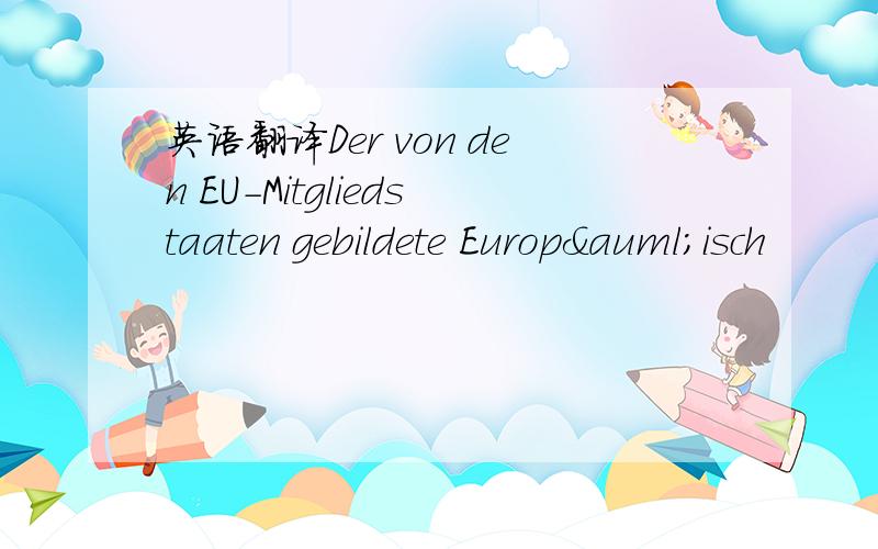 英语翻译Der von den EU-Mitgliedstaaten gebildete Europäisch