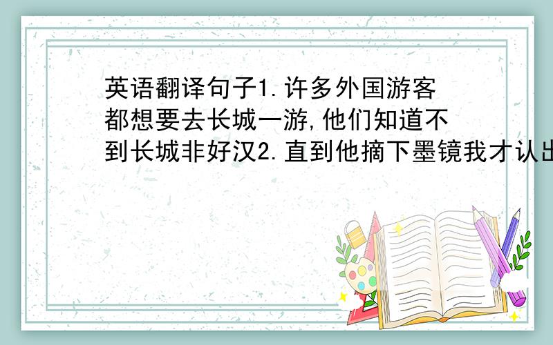 英语翻译句子1.许多外国游客都想要去长城一游,他们知道不到长城非好汉2.直到他摘下墨镜我才认出他是我叔叔3. 5％的学生