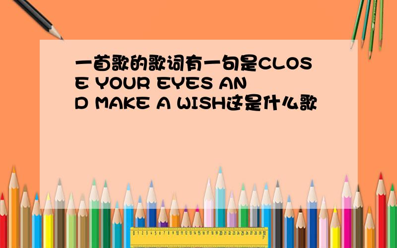 一首歌的歌词有一句是CLOSE YOUR EYES AND MAKE A WISH这是什么歌