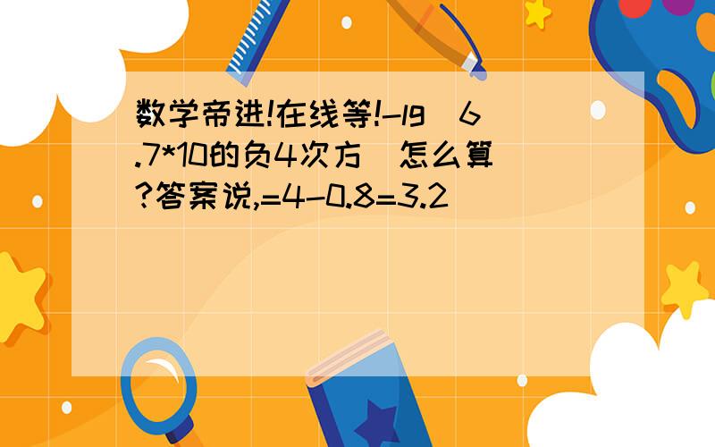 数学帝进!在线等!-lg（6.7*10的负4次方）怎么算?答案说,=4-0.8=3.2