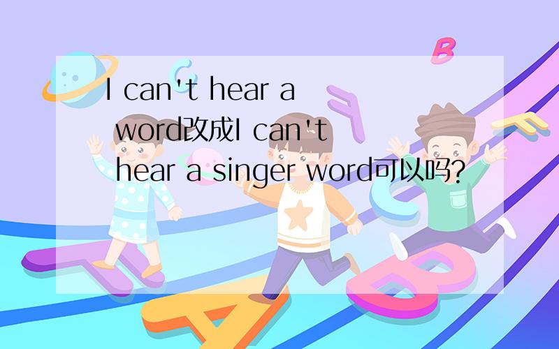 I can't hear a word改成I can't hear a singer word可以吗?