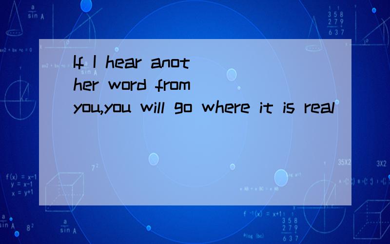 If I hear another word from you,you will go where it is real