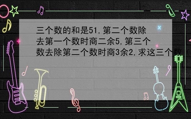 三个数的和是51,第二个数除去第一个数时商二余5,第三个数去除第二个数时商3余2,求这三个数（三元一次方程