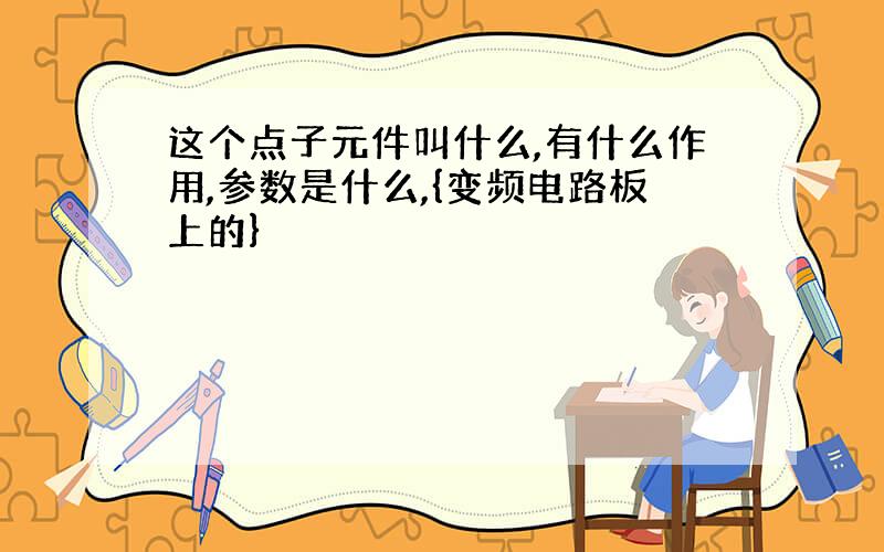 这个点子元件叫什么,有什么作用,参数是什么,{变频电路板上的}