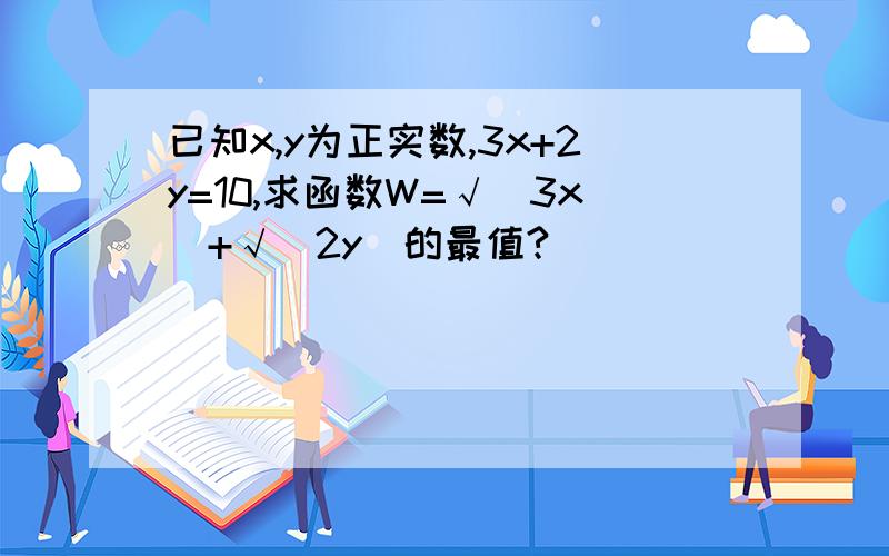 已知x,y为正实数,3x+2y=10,求函数W=√(3x)+√(2y)的最值?