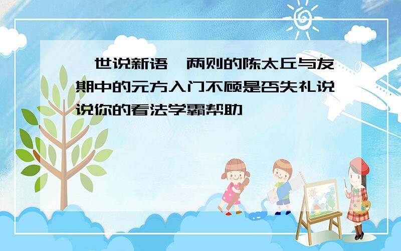 《世说新语》两则的陈太丘与友期中的元方入门不顾是否失礼说说你的看法学霸帮助