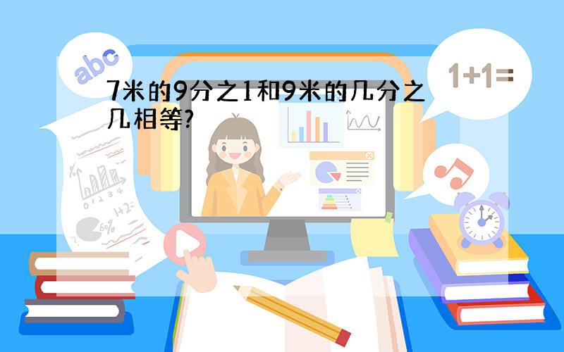 7米的9分之1和9米的几分之几相等?