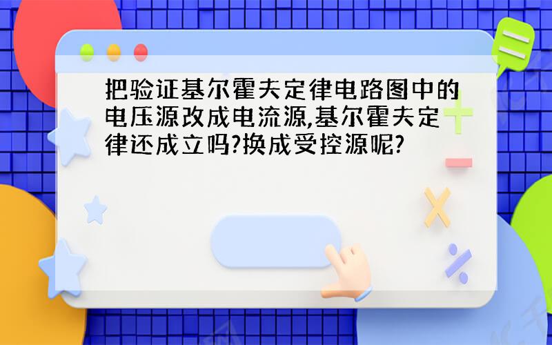 把验证基尔霍夫定律电路图中的电压源改成电流源,基尔霍夫定律还成立吗?换成受控源呢?