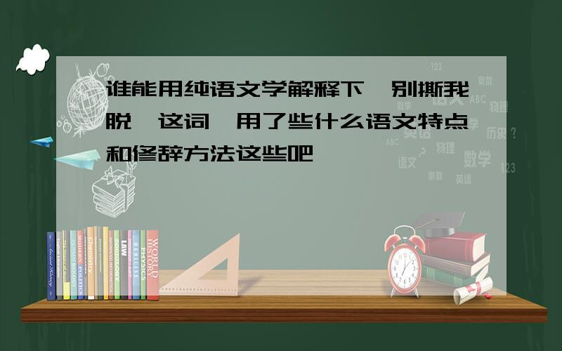 谁能用纯语文学解释下《别撕我脱》这词,用了些什么语文特点和修辞方法这些吧