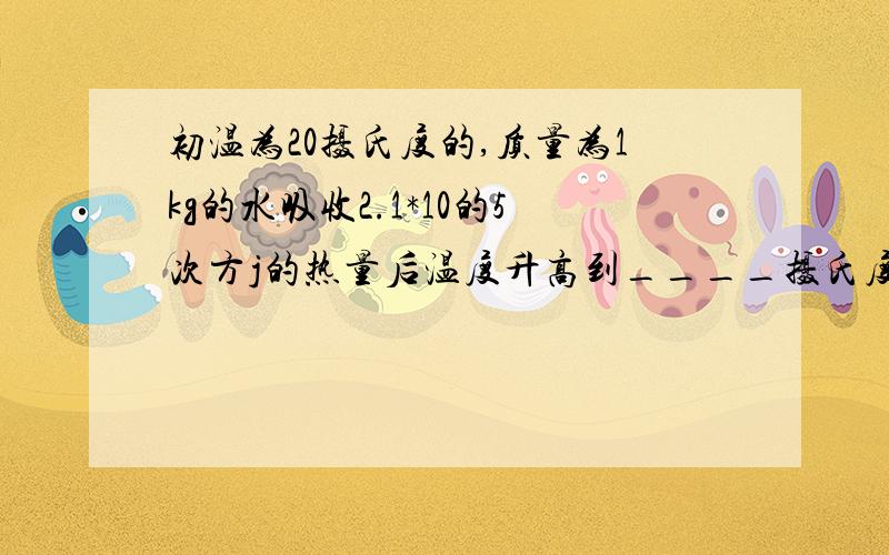 初温为20摄氏度的,质量为1kg的水吸收2.1*10的5次方j的热量后温度升高到____摄氏度?