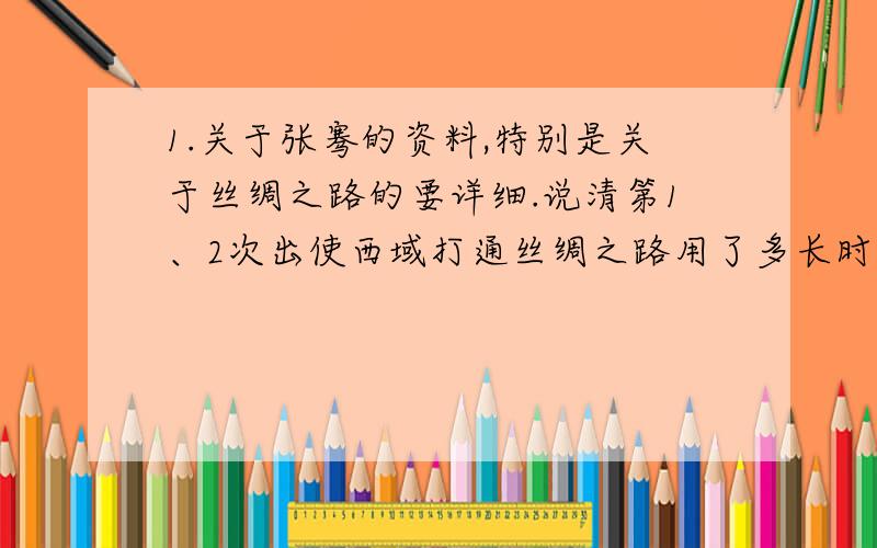 1.关于张骞的资料,特别是关于丝绸之路的要详细.说清第1、2次出使西域打通丝绸之路用了多长时间.