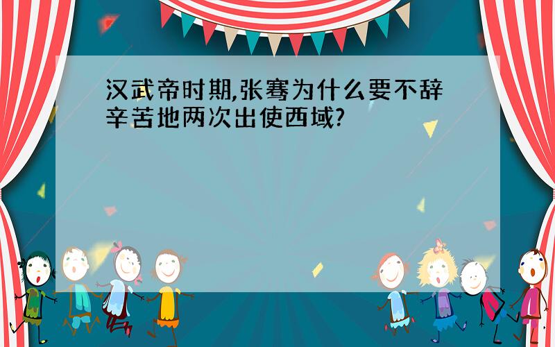 汉武帝时期,张骞为什么要不辞辛苦地两次出使西域?