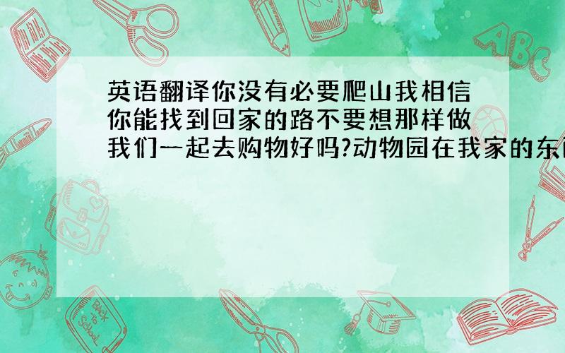 英语翻译你没有必要爬山我相信你能找到回家的路不要想那样做我们一起去购物好吗?动物园在我家的东面为什么不乘公交车去参观长城