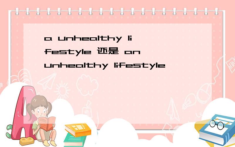 a unhealthy lifestyle 还是 an unhealthy lifestyle