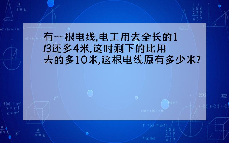 有一根电线,电工用去全长的1/3还多4米,这时剩下的比用去的多10米,这根电线原有多少米?