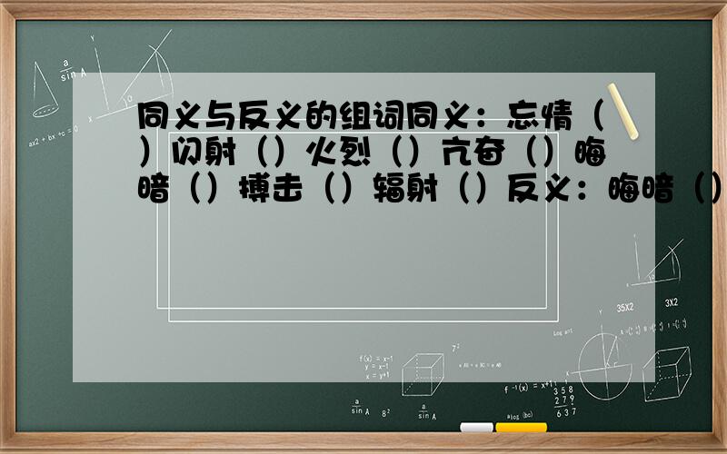 同义与反义的组词同义：忘情（）闪射（）火烈（）亢奋（）晦暗（）搏击（）辐射（）反义：晦暗（）束缚（）闭塞（）欢乐（）摆脱