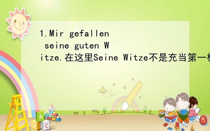 1.Mir gefallen seine guten Witze.在这里Seine Witze不是充当第一格吗?那么怎么