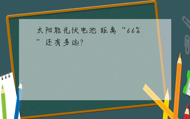 太阳能光伏电池 距离“66%”还有多远?