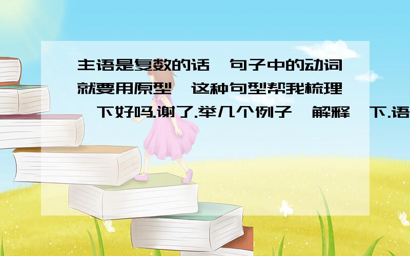 主语是复数的话,句子中的动词就要用原型,这种句型帮我梳理一下好吗.谢了.举几个例子,解释一下.语法