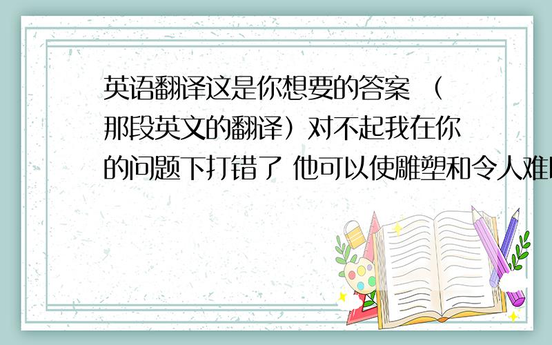 英语翻译这是你想要的答案 （那段英文的翻译）对不起我在你的问题下打错了 他可以使雕塑和令人难以置信的机器,发明游戏,讲笑