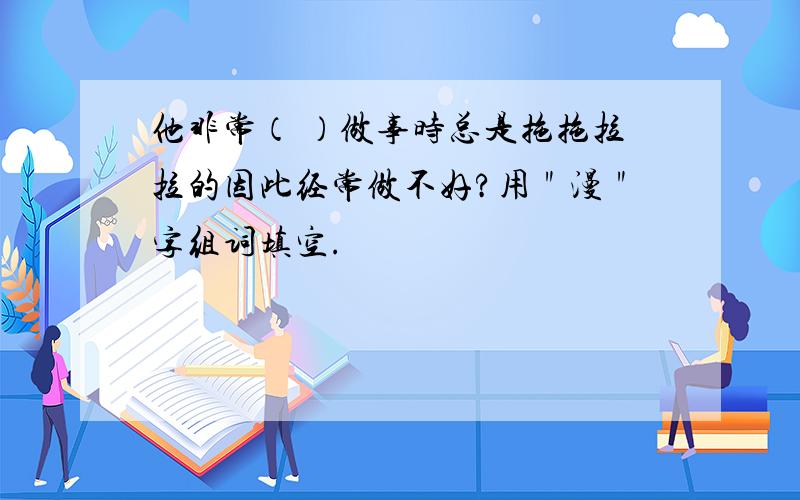 他非常（ ）做事时总是拖拖拉拉的因此经常做不好?用＂漫＂字组词填空.