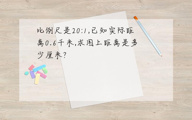 比例尺是20:1,已知实际距离0.6千米,求图上距离是多少厘米?