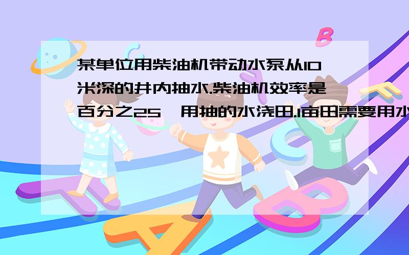 某单位用柴油机带动水泵从10米深的井内抽水.柴油机效率是百分之25,用抽的水浇田.1亩田需要用水40立方米,求5千克柴油