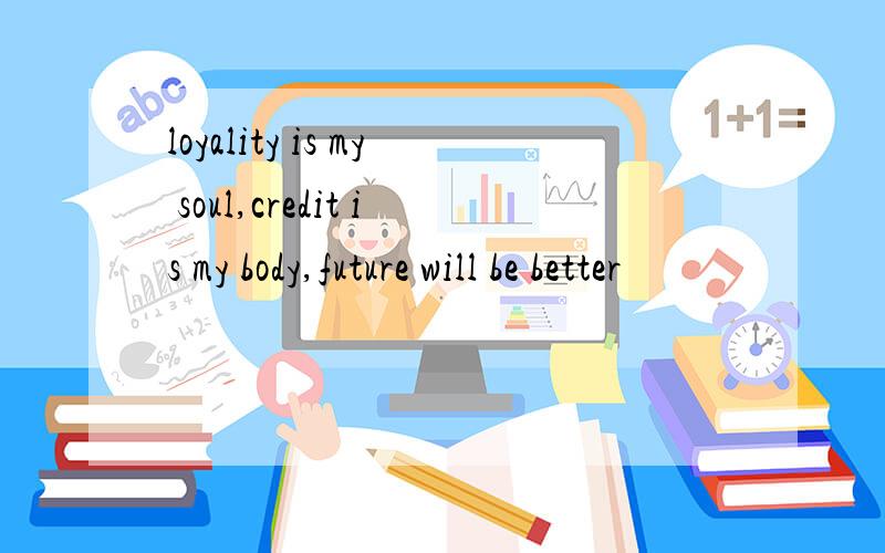 loyality is my soul,credit is my body,future will be better