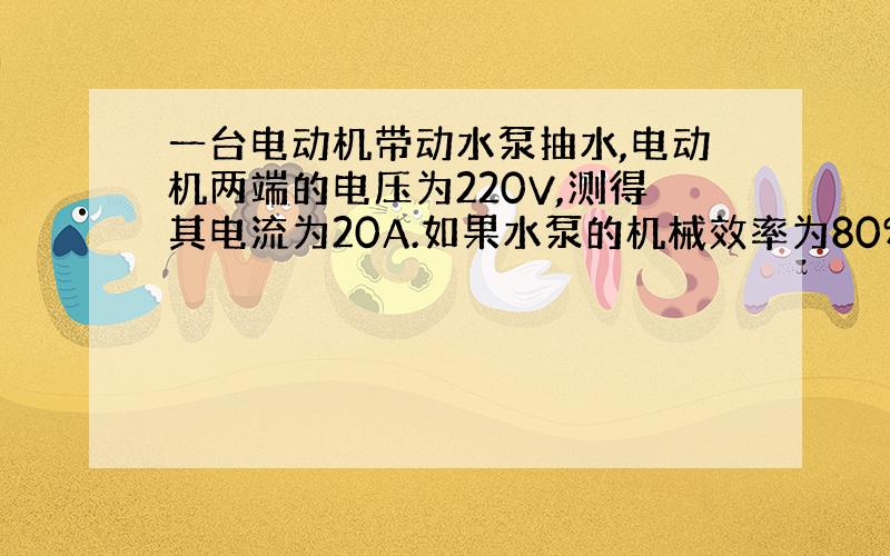 一台电动机带动水泵抽水,电动机两端的电压为220V,测得其电流为20A.如果水泵的机械效率为80%,每秒钟能把86kg水