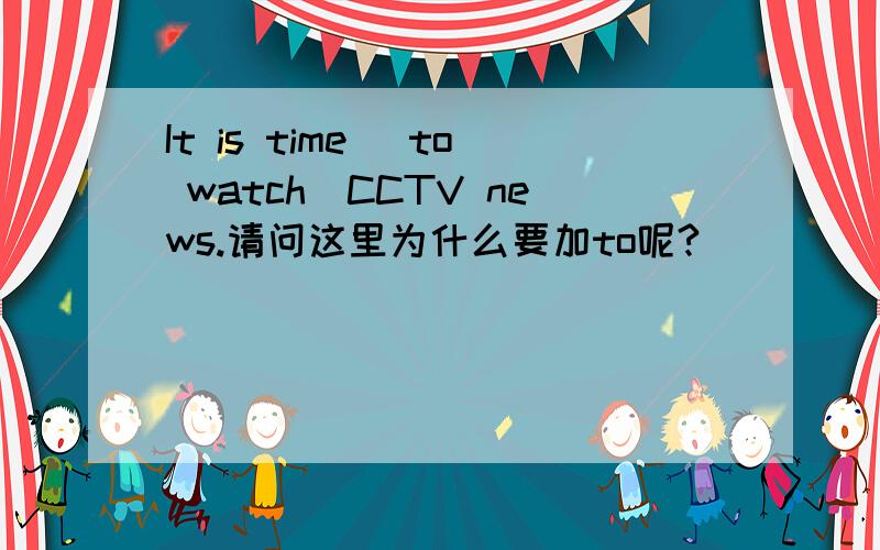 It is time (to watch)CCTV news.请问这里为什么要加to呢?