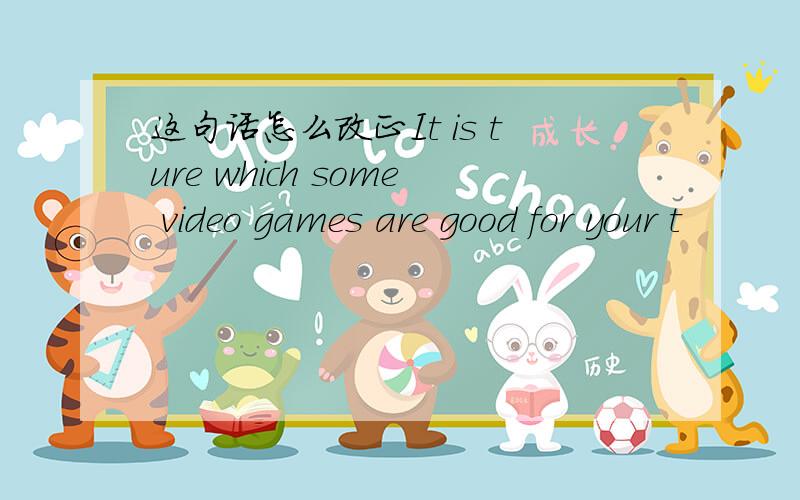 这句话怎么改正It is ture which some video games are good for your t