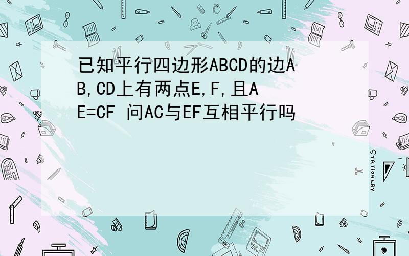 已知平行四边形ABCD的边AB,CD上有两点E,F,且AE=CF 问AC与EF互相平行吗