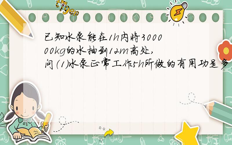 已知水泵能在1h内将300000kg的水抽到12m高处,问（1）水泵正常工作5h所做的有用功是多少?