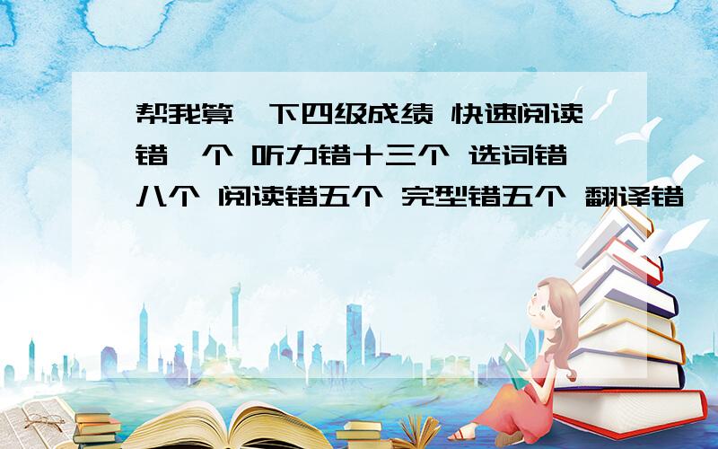 帮我算一下四级成绩 快速阅读错一个 听力错十三个 选词错八个 阅读错五个 完型错五个 翻译错一个 作文一般