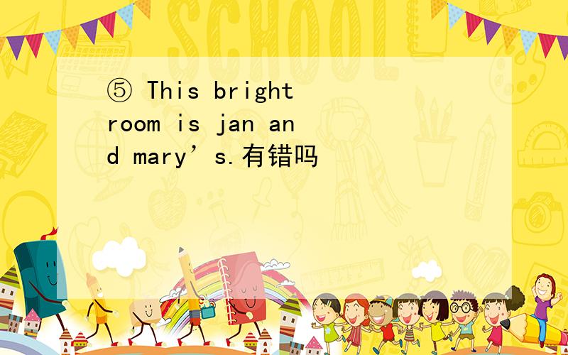 ⑤ This bright room is jan and mary’s.有错吗