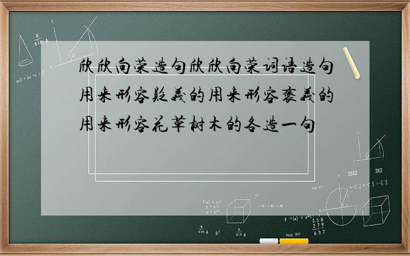 欣欣向荣造句欣欣向荣词语造句用来形容贬义的用来形容褒义的用来形容花草树木的各造一句