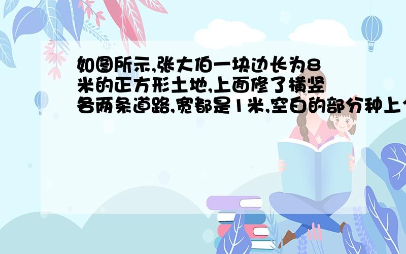 如图所示,张大伯一块边长为8米的正方形土地,上面修了横竖各两条道路,宽都是1米,空白的部分种上个种花草,请利用平移的知识