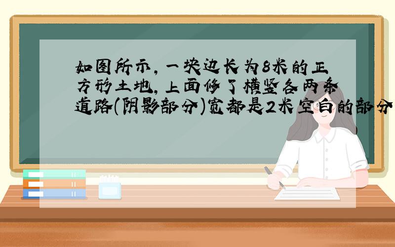 如图所示,一块边长为8米的正方形土地,上面修了横竖各两条道路(阴影部分)宽都是2米空白的部分种上个种花草,请利用平移的知