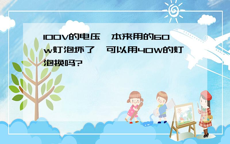 100V的电压,本来用的60w灯泡坏了,可以用40W的灯泡换吗?