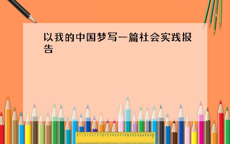 以我的中国梦写一篇社会实践报告