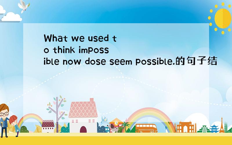 What we used to think impossible now dose seem possible.的句子结