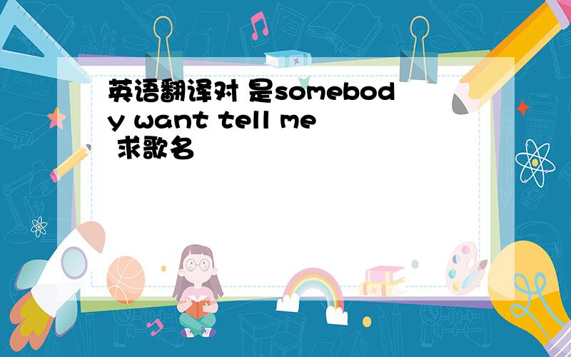 英语翻译对 是somebody want tell me 求歌名