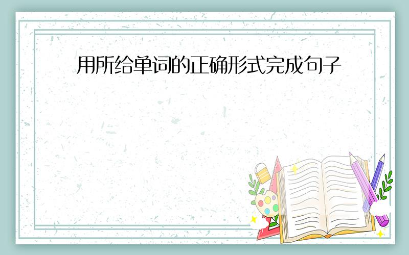 用所给单词的正确形式完成句子