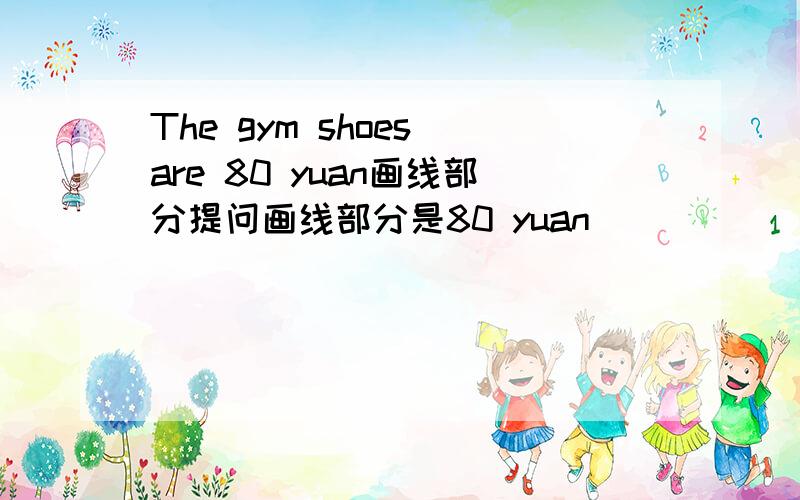 The gym shoes are 80 yuan画线部分提问画线部分是80 yuan