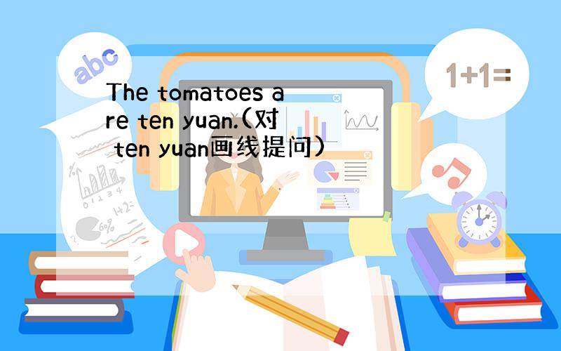 The tomatoes are ten yuan.(对 ten yuan画线提问)