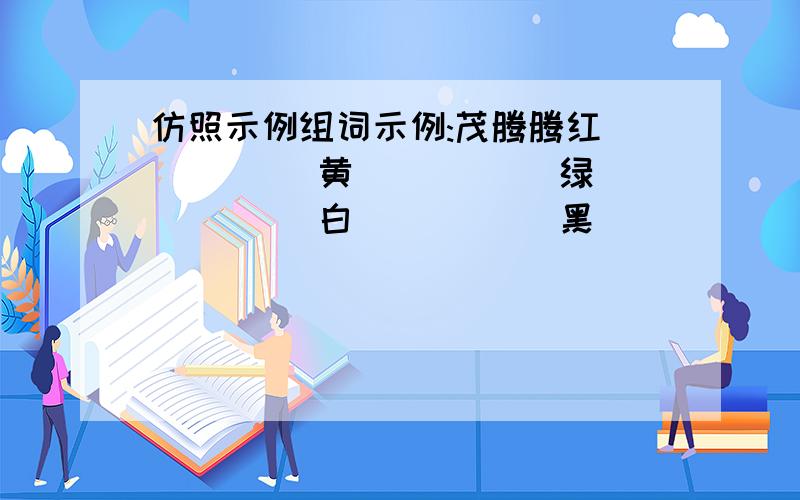 仿照示例组词示例:茂腾腾红_____ 黄_____ 绿_____ 白_____ 黑_____ 蓝_____